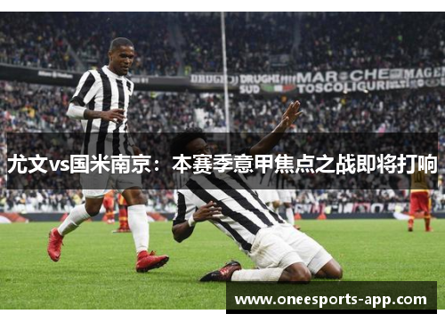 尤文vs国米南京：本赛季意甲焦点之战即将打响