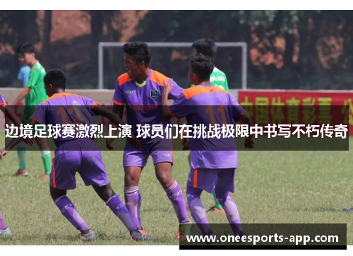 边境足球赛激烈上演 球员们在挑战极限中书写不朽传奇
