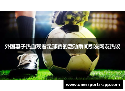 外国妻子热血观看足球赛的激动瞬间引发网友热议